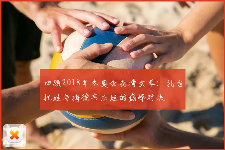 回顾2018年冬奥会花滑女单：扎吉托娃与梅德韦杰娃的巅峰对决