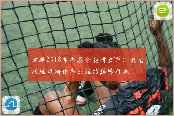 回顾2018年冬奥会花滑女单：扎吉托娃与梅德韦杰娃的巅峰对决