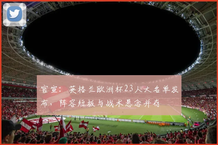 官宣：英格兰欧洲杯23人大名单发布，阵容短板与战术悬念并存