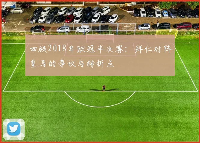 回顾2018年欧冠半决赛：拜仁对阵皇马的争议与转折点