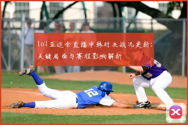 lol亚运会直播中韩对决战况更新：关键局面与赛程影响解析