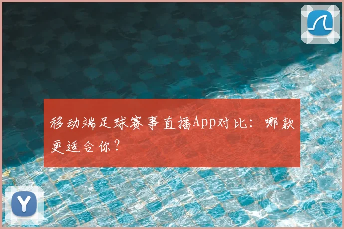 移动端足球赛事直播App对比：哪款更适合你？