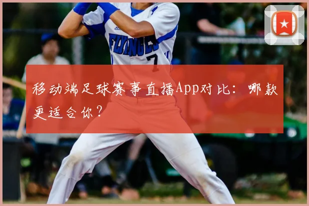 移动端足球赛事直播App对比：哪款更适合你？