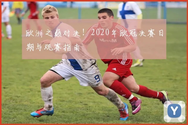 欧洲之巅对决！2020年欧冠决赛日期与观赛指南