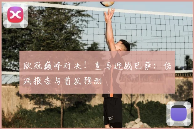 欧冠巅峰对决！皇马迎战巴萨：伤病报告与首发预测