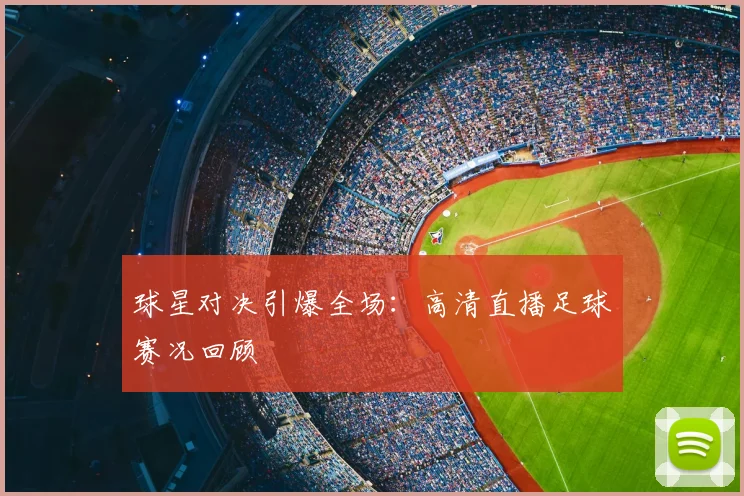 球星对决引爆全场：高清直播足球赛况回顾