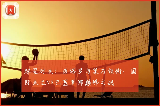 球星对决：劳塔罗与莱万领衔，国际米兰vs巴塞罗那巅峰之战