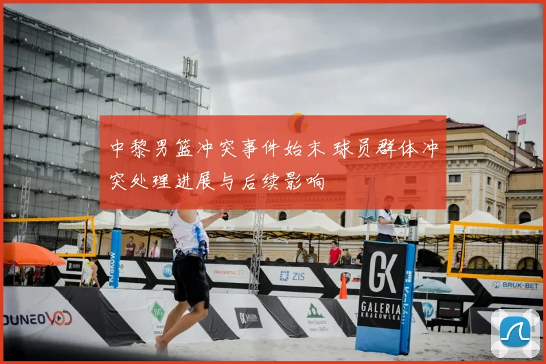 中黎男篮冲突事件始末 球员群体冲突处理进展与后续影响