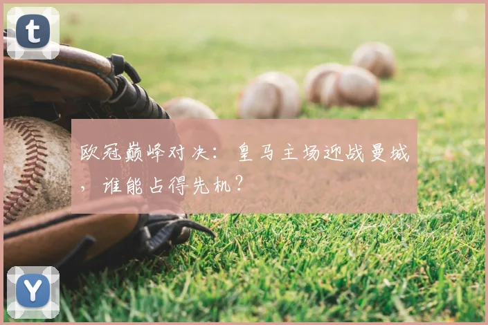 欧冠巅峰对决：皇马主场迎战曼城，谁能占得先机？