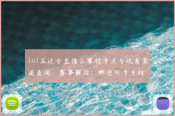 lol亚运会直播么赛程节点与观看渠道查询，赛事解读：哪些环节可转播与注意事项