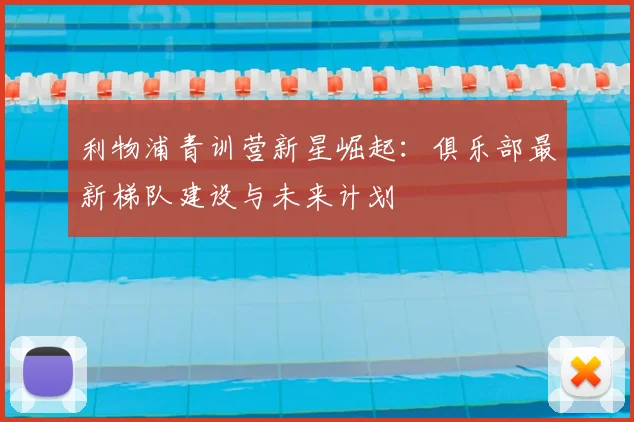 利物浦青训营新星崛起：俱乐部最新梯队建设与未来计划