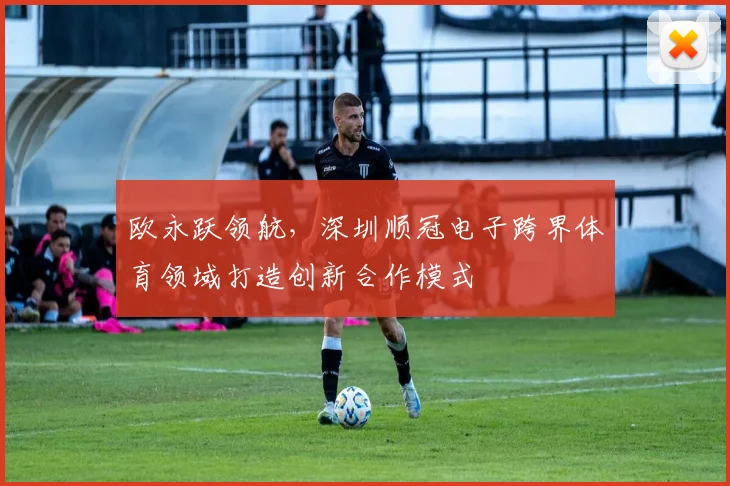 欧永跃领航，深圳顺冠电子跨界体育领域打造创新合作模式