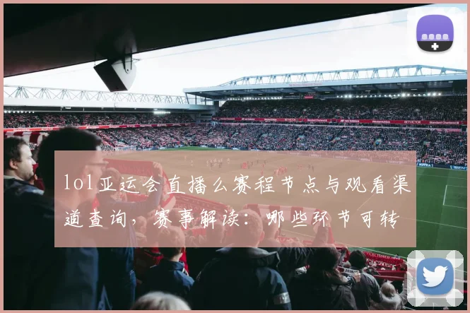 lol亚运会直播么赛程节点与观看渠道查询，赛事解读：哪些环节可转播与注意事项