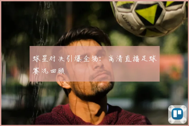 球星对决引爆全场：高清直播足球赛况回顾