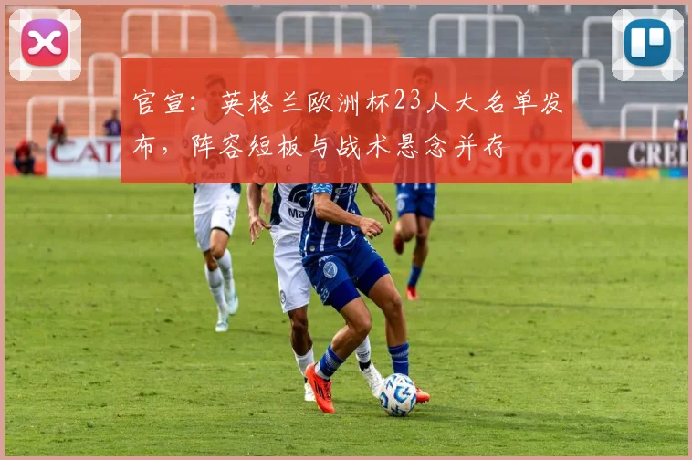 官宣：英格兰欧洲杯23人大名单发布，阵容短板与战术悬念并存