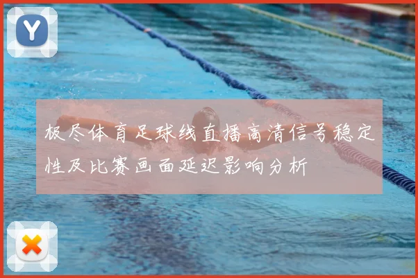 极尽体育足球线直播高清信号稳定性及比赛画面延迟影响分析