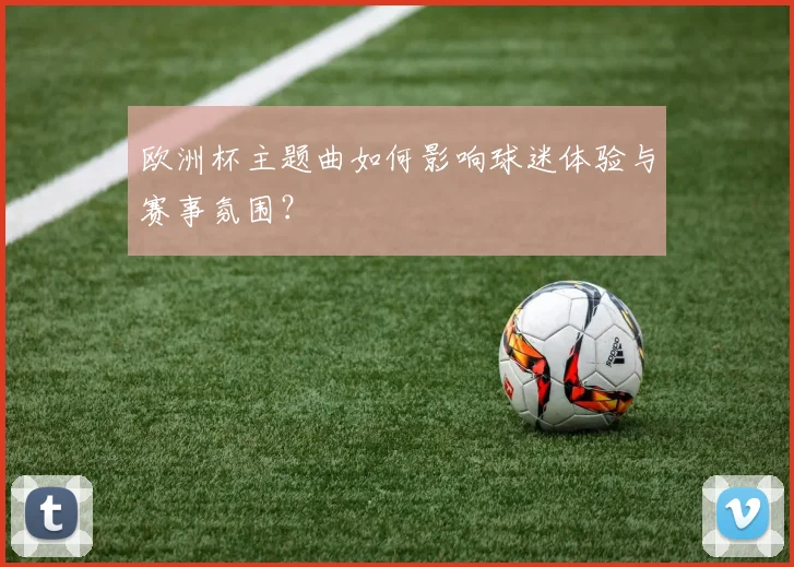 欧洲杯主题曲如何影响球迷体验与赛事氛围？