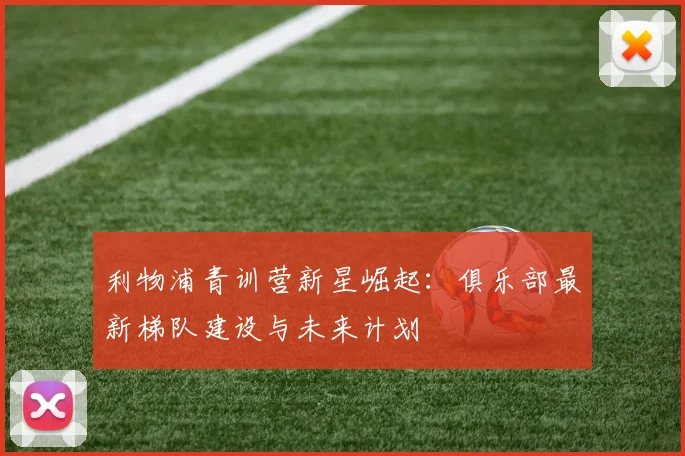 利物浦青训营新星崛起：俱乐部最新梯队建设与未来计划