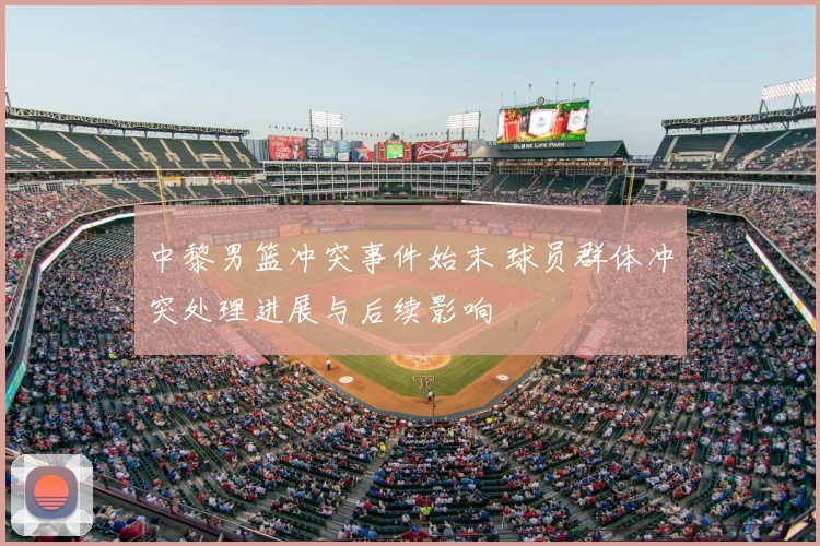 中黎男篮冲突事件始末 球员群体冲突处理进展与后续影响